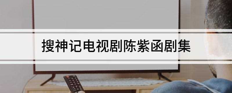 搜神记电视剧陈紫函剧集(上古洪荒时代,人间水灾肆虐,瘟疫横行,民不聊生)