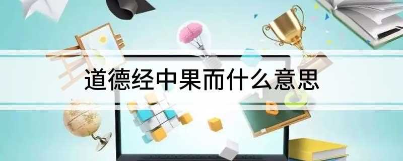 道德经中果而什么意思(道德经中果而是指达到的意思)