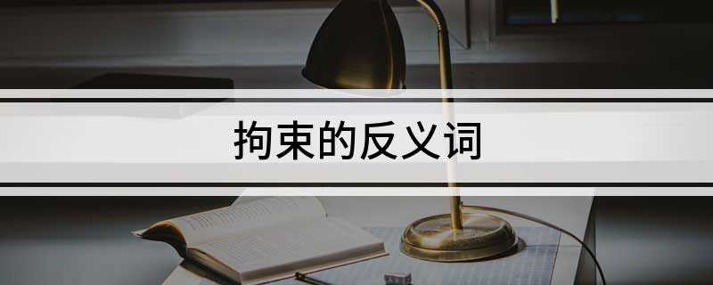 拘束的反义词(拘束的反义词:自由、洒脱、逍遥、奔放、随意、尽情、随便、自然)