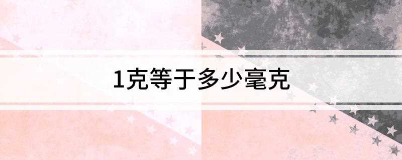 1克等于多少毫克(克(g)是一个质量单位,千克(kg)的千分之一)