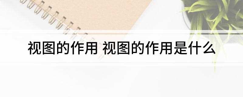 视图的作用 视图的作用是什么(视图可以简化用户对数据的理解)