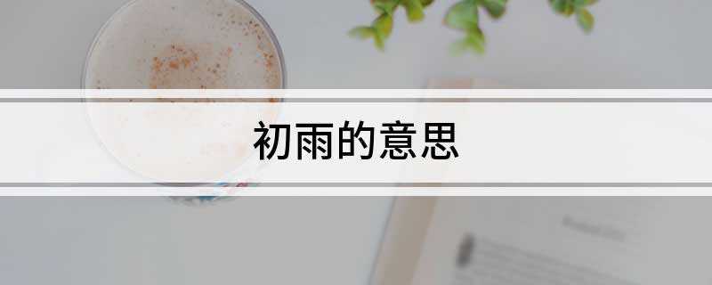 初雨的意思(初雨顾名思义就是降雨初期时的雨水)