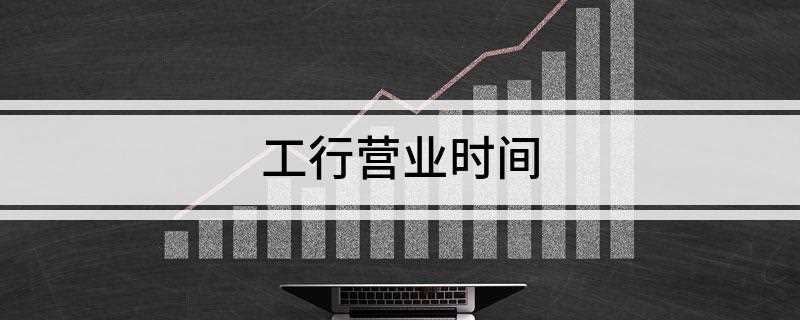 工行营业时间(工行营业时间为(如各别地区及县级的可能会提前半小时下班))