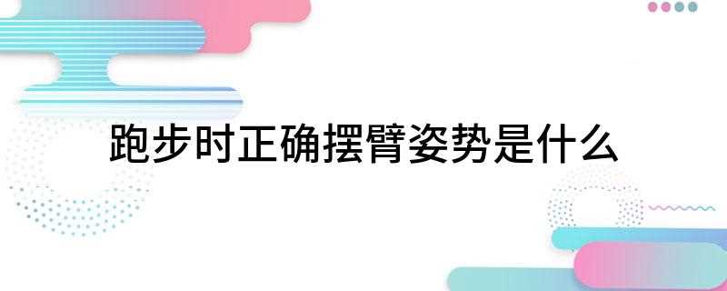 跑步时正确摆臂姿势是什么(跑步时正确摆臂的机械效应)
