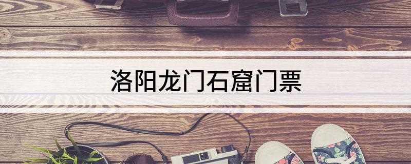 洛阳龙门石窟门票多少钱一张