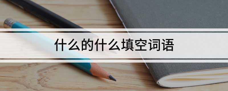什么的什么填空词语 什么的什么如何填空