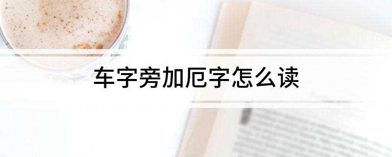 车字旁加厄字怎么读