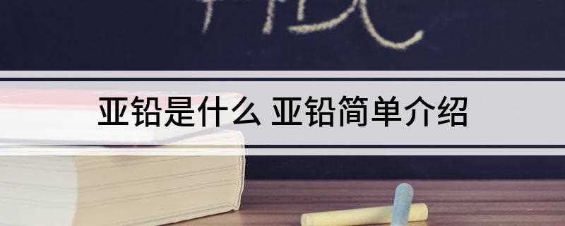 亚铅是什么 亚铅简单介绍(亚铅其实是一种低价态的铅)