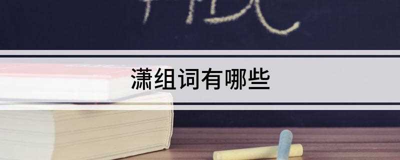 潇组词有哪些(“潇”组词:潇洒、潇然、潇疏、潇湘妃子、潇洒自如)