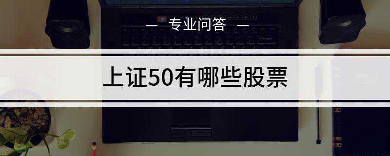 上证50有哪些股票(上证50股票名单及上海证券市场最具市场影响力的50只股票组成)