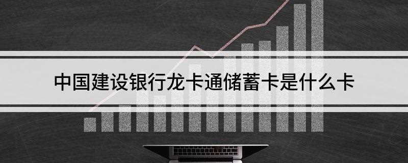 中国建设银行龙卡通储蓄卡是什么卡(中国建设银行龙卡通储蓄卡)