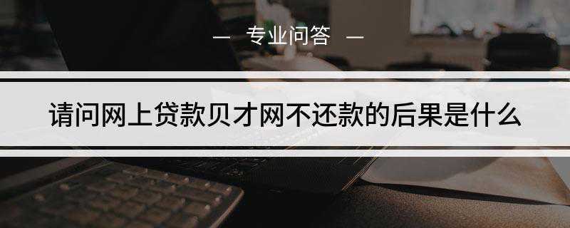 请问网上贷款贝才网不还款的后果是什么(贝才网不还款的后果是什么)