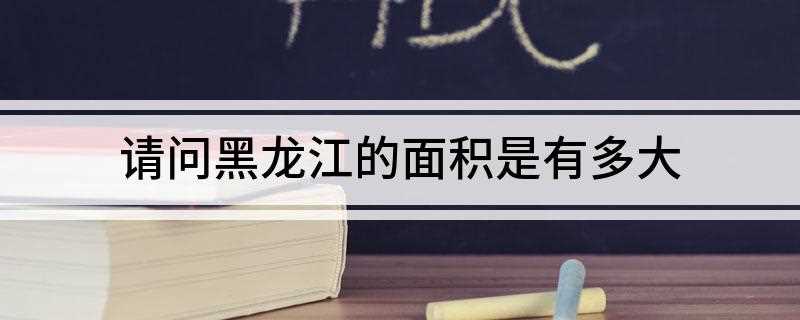 请问黑龙江的面积是有多大(黑龙江面积473000平方千米)