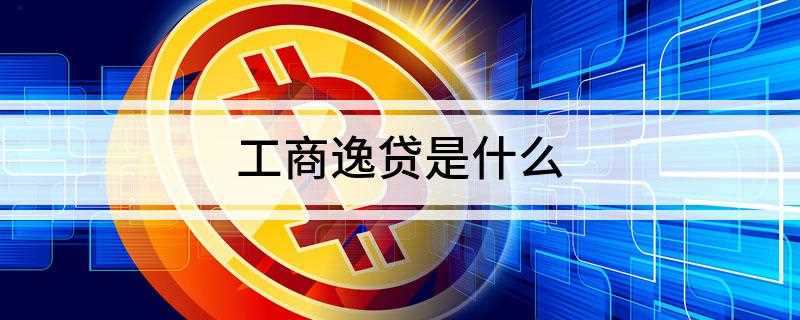 工商逸贷是什么(工商逸贷怎么贷款工行的逸贷)