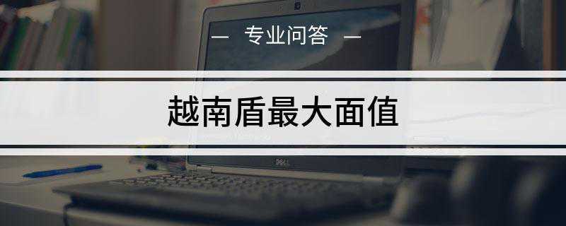 越南盾最大面值(越南盾主要有以下几种优点)