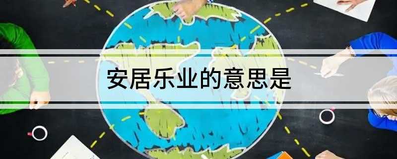 安居乐业的意思是(人民生活安定美满的样子)