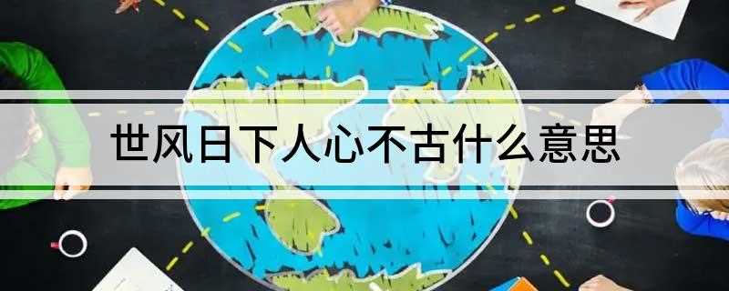 世风日下人心不古什么意思(世风日下人心不古意思是什么)