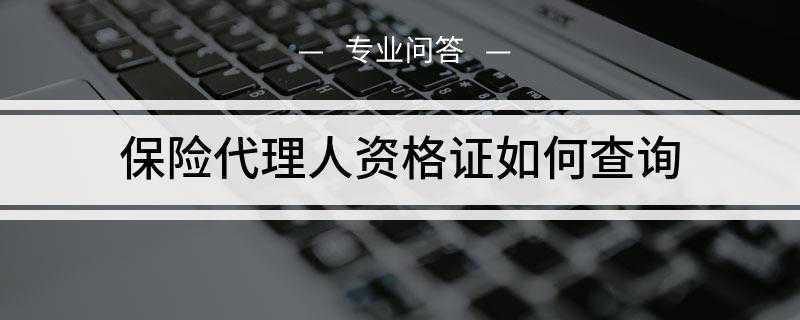 保险代理人资格证如何查询(关于保险中介从业人员管理有关问题的通知)
