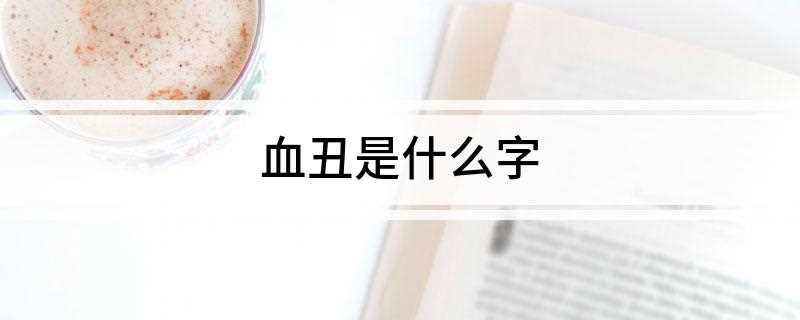 血丑是什么字(血丑是什么意思曹植求自试表)