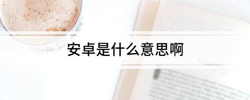 安卓是什么意思啊(安卓手机是指Android一种基于Linux的自由及开放源代)