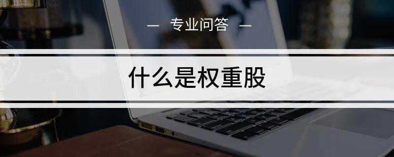 什么是权重股(权重股就是总股本巨大的上市公司股票)