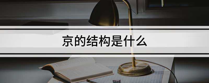 京的结构是什么(京、京、拼音、上下或上中下结构)