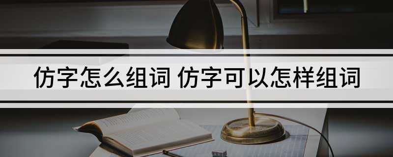 仿字怎么组词(模仿、仿宋、仿真、仿写、仿佛、仿、效仿)