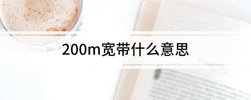 200m宽带什么意思(200m宽带是什么意思)