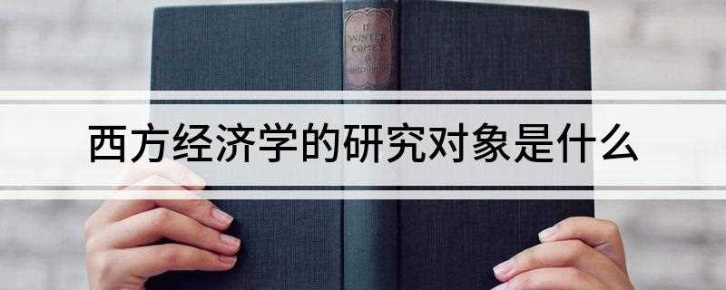 西方经济学的研究对象是什么(西方经济学的研究对象是一定制度条件下的资源合理配置和有效利用)