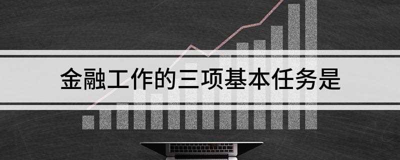 金融工作的三项基本任务是服务实体经济、防控金融风险和深化金融