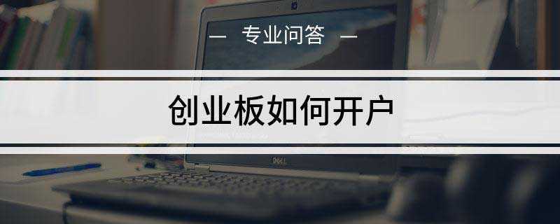 创业板如何开户(创业板融资途径和成长空间的证券交易市场)