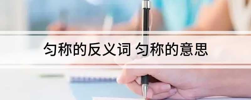 匀称的反义词(写文章也要注意用词匀称)