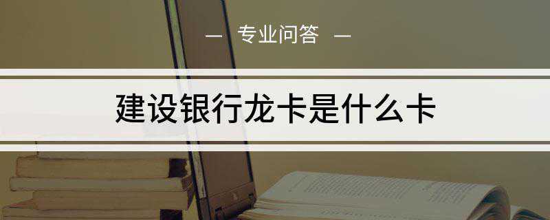 建设银行龙卡是什么卡(龙卡信用卡申请条件有哪些)