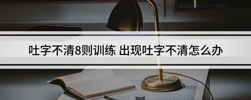 吐字不清8则训练(发现自身有吐字不清晰怎么办)