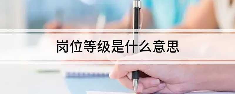 岗位等级是什么意思(岗位等级和岗位分级有什么区别)