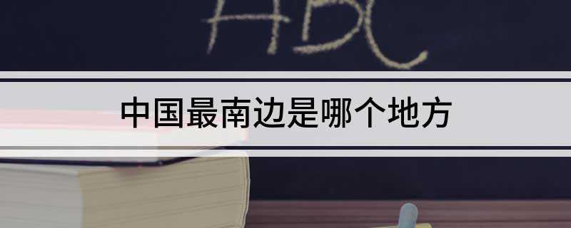 中国最南边是哪个地方(中国最北边的省是什么)