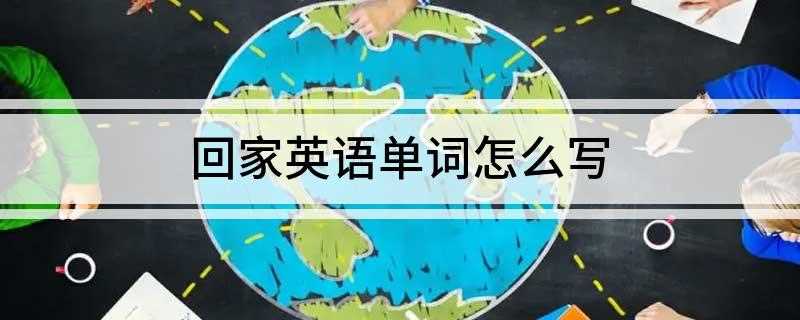 回家英语单词怎么写