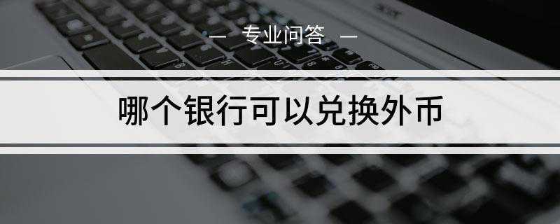 哪个银行可以兑换外币(可以兑换外币的银行有哪些)