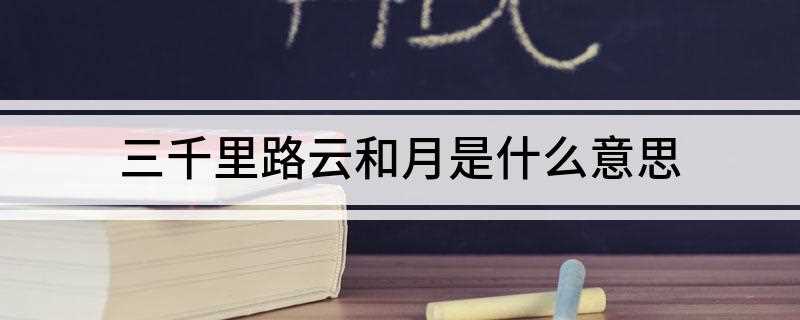 三千里路云和月是什么意思(《八千里路云和月》正确诗句)