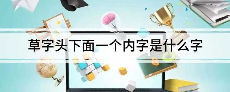 草字头下面一个内字是什么字