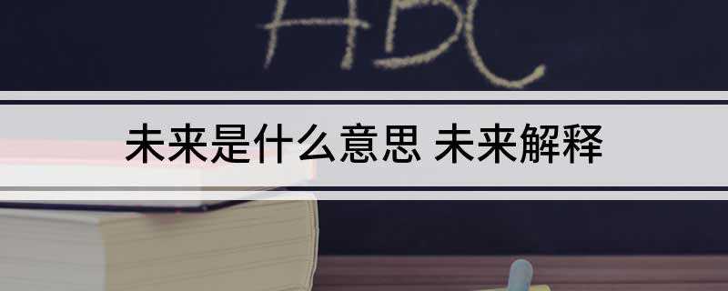 未来是什么意思(未来的思考和创造带给了我们生命非凡的意义)