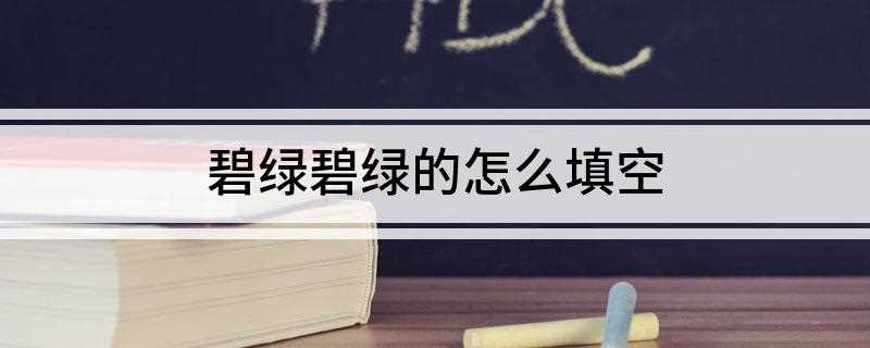 碧绿碧绿的怎么填空(汉语词语:碧绿碧绿的填空)