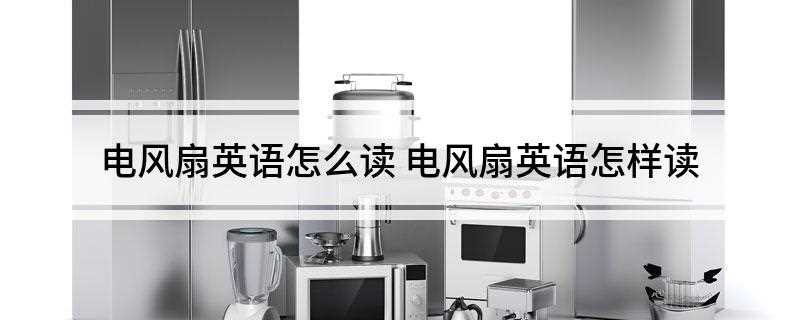 电风扇英语怎么读(电风扇翻译成英文是electricfan)