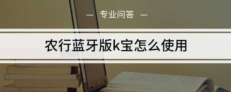 农行蓝牙版k宝怎么使用(K宝证书使用先进可靠的安全硬件来存放证书)