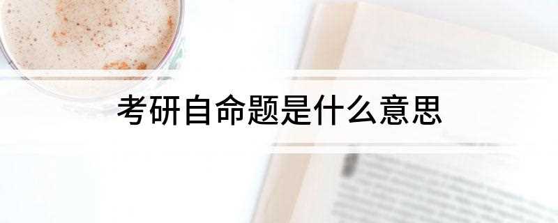 考研自命题是什么意思(考研自考题指的是由报考学校自行出题的试卷)
