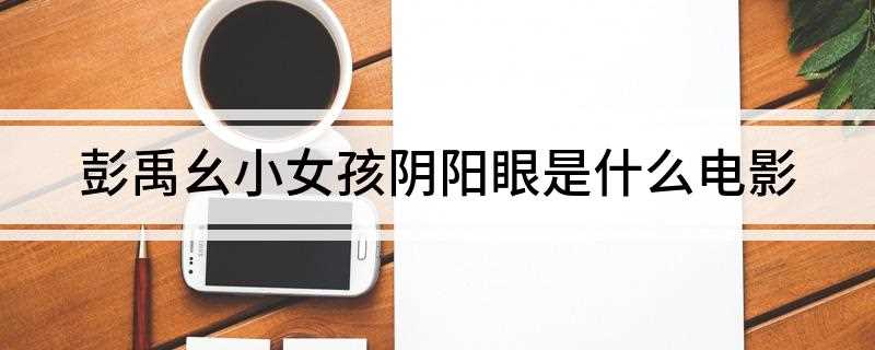 彭禹幺小女孩阴阳眼是什么电影(《鬼话怪谈祥云寺》电影介绍)