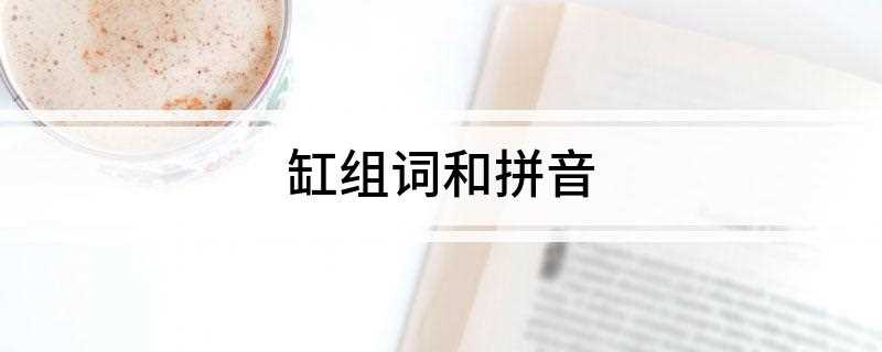 缸组词和拼音(缸组词:染缸、顶缸、缸子、汽缸、鱼缸)