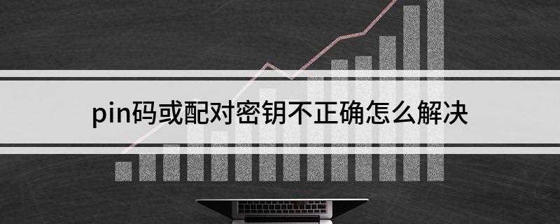 pin码或配对密钥不正确怎么解决(pin码或配对密钥不正确)