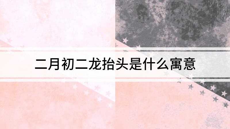 二月初二龙抬头是什么寓意(二月二“龙抬头”的意思)