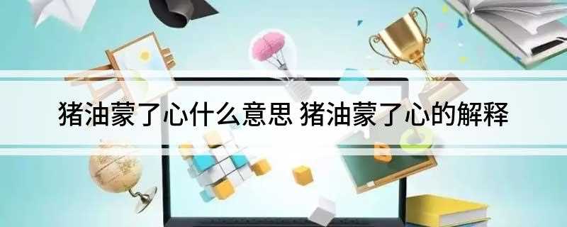 猪油蒙了心什么意思(俗谚说一个人糊涂叫做:猪油蒙心)